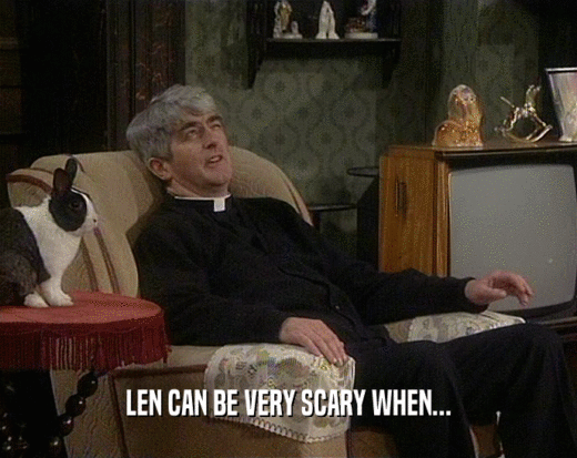 LEN CAN BE VERY SCARY WHEN...  