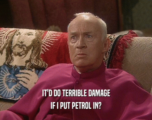 IT'D DO TERRIBLE DAMAGE
 IF I PUT PETROL IN?
 