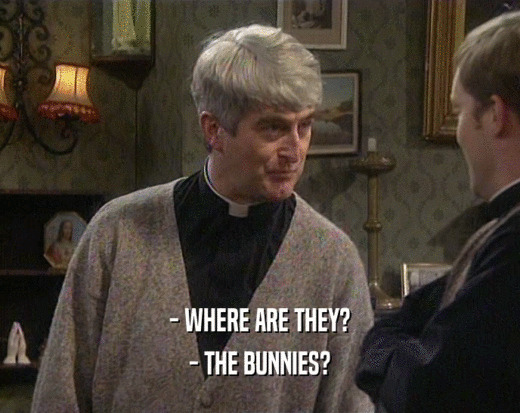 - WHERE ARE THEY?
 - THE BUNNIES?
 