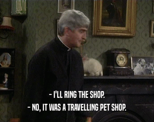 - I'LL RING THE SHOP. - NO, IT WAS A TRAVELLING PET SHOP. 