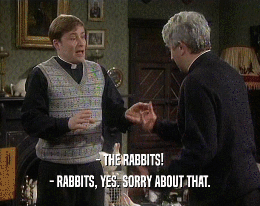 - THE RABBITS! - RABBITS, YES. SORRY ABOUT THAT. 