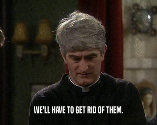 WE'LL HAVE TO GET RID OF THEM.  