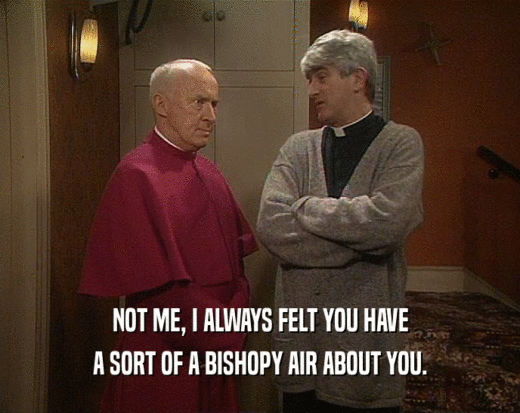 NOT ME, I ALWAYS FELT YOU HAVE A SORT OF A BISHOPY AIR ABOUT YOU. 