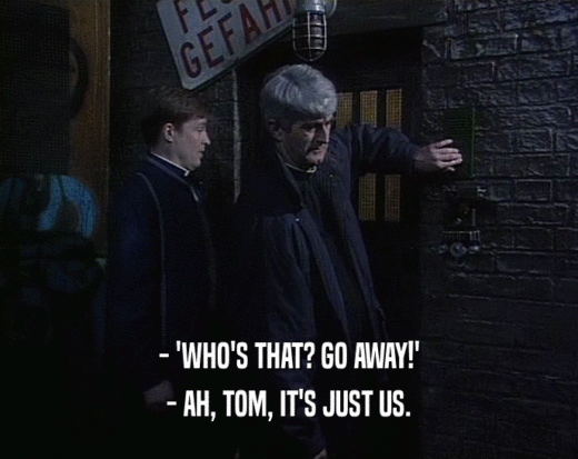 - 'WHO'S THAT? GO AWAY!' - AH, TOM, IT'S JUST US. 