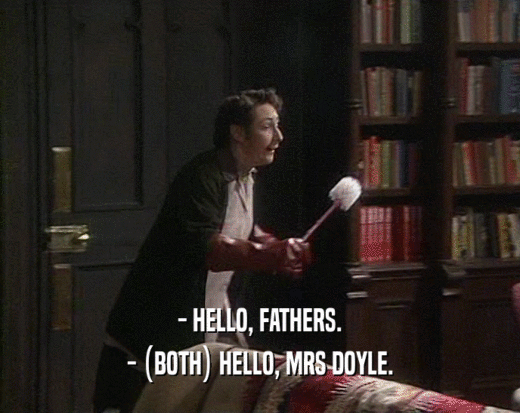 - HELLO, FATHERS.
 - (BOTH) HELLO, MRS DOYLE.
 