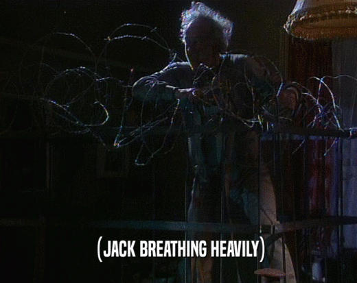 (JACK BREATHING HEAVILY)  