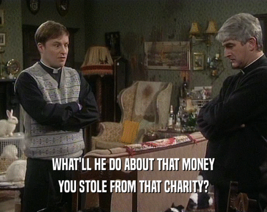 WHAT'LL HE DO ABOUT THAT MONEY YOU STOLE FROM THAT CHARITY? 
