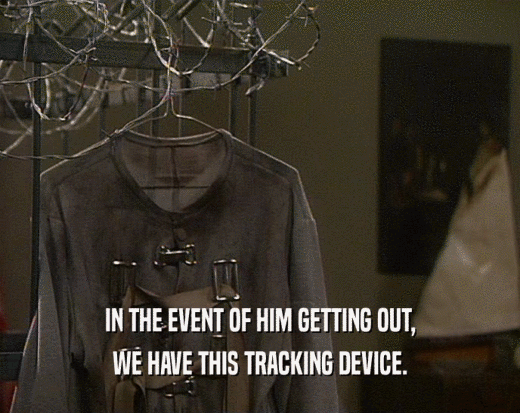 IN THE EVENT OF HIM GETTING OUT, WE HAVE THIS TRACKING DEVICE. 