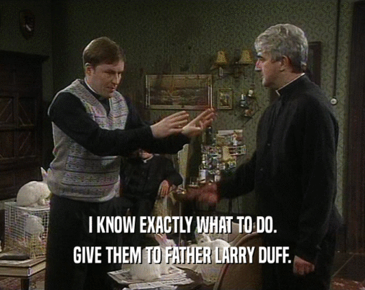 I KNOW EXACTLY WHAT TO DO. GIVE THEM TO FATHER LARRY DUFF. 