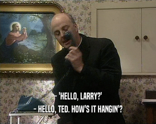 - 'HELLO, LARRY?' - HELLO, TED. HOW'S IT HANGIN'? 