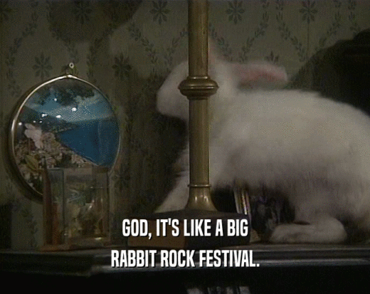 GOD, IT'S LIKE A BIG
 RABBIT ROCK FESTIVAL.
 