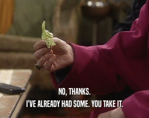 NO, THANKS. I'VE ALREADY HAD SOME. YOU TAKE IT. 