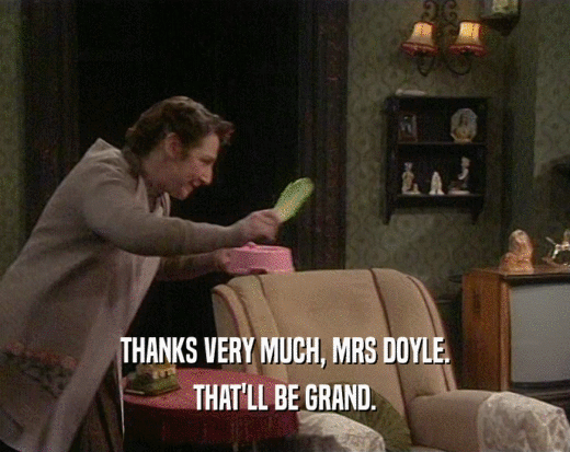 THANKS VERY MUCH, MRS DOYLE. THAT'LL BE GRAND. 