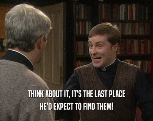 THINK ABOUT IT, IT'S THE LAST PLACE
 HE'D EXPECT TO FIND THEM!
 