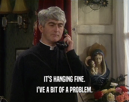 IT'S HANGING FINE. I'VE A BIT OF A PROBLEM. 