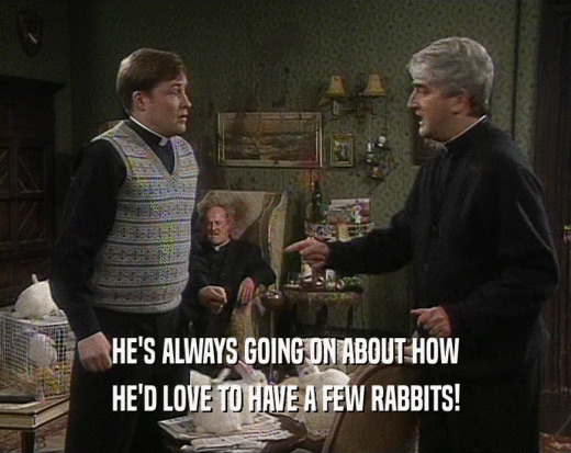HE'S ALWAYS GOING ON ABOUT HOW
 HE'D LOVE TO HAVE A FEW RABBITS!
 