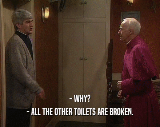 - WHY?
 - ALL THE OTHER TOILETS ARE BROKEN.
 
