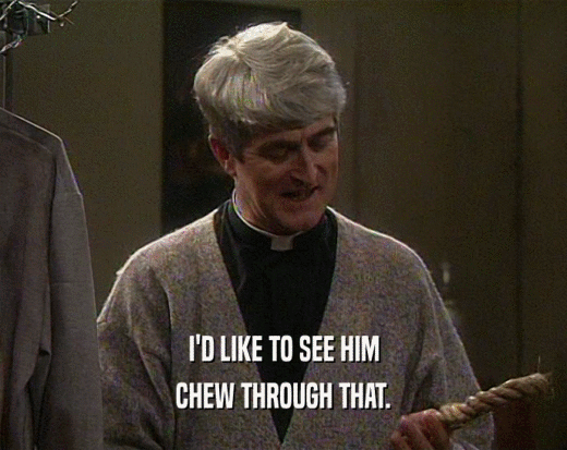 I'D LIKE TO SEE HIM CHEW THROUGH THAT. 