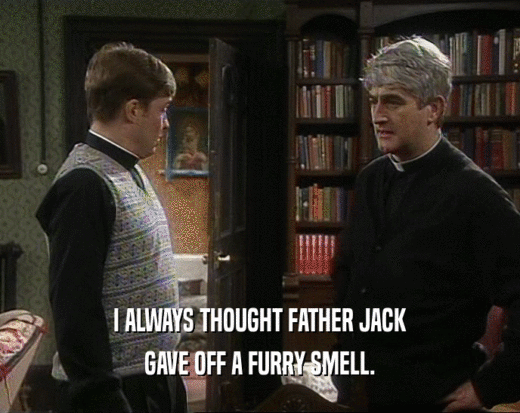 I ALWAYS THOUGHT FATHER JACK
 GAVE OFF A FURRY SMELL.
 