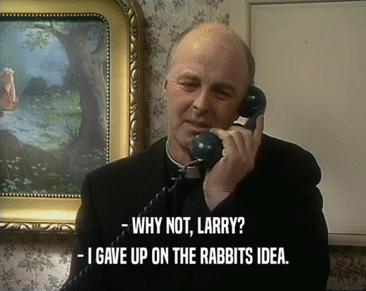 - WHY NOT, LARRY? - I GAVE UP ON THE RABBITS IDEA. 