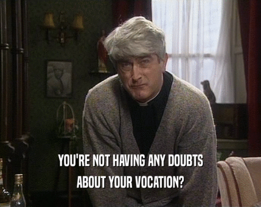 YOU'RE NOT HAVING ANY DOUBTS
 ABOUT YOUR VOCATION?
 