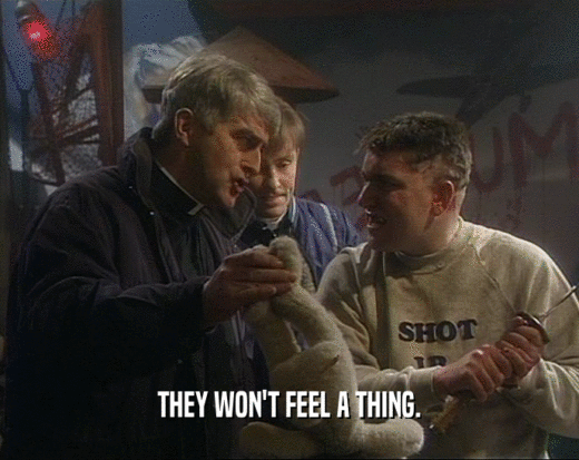 THEY WON'T FEEL A THING.  
