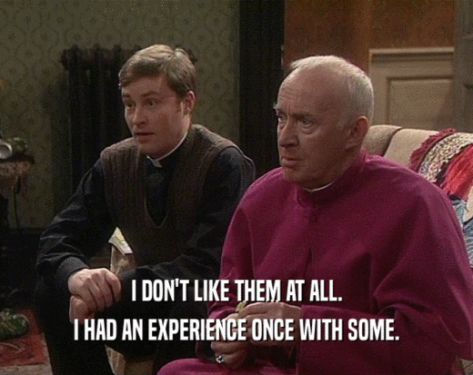 I DON'T LIKE THEM AT ALL. I HAD AN EXPERIENCE ONCE WITH SOME. 