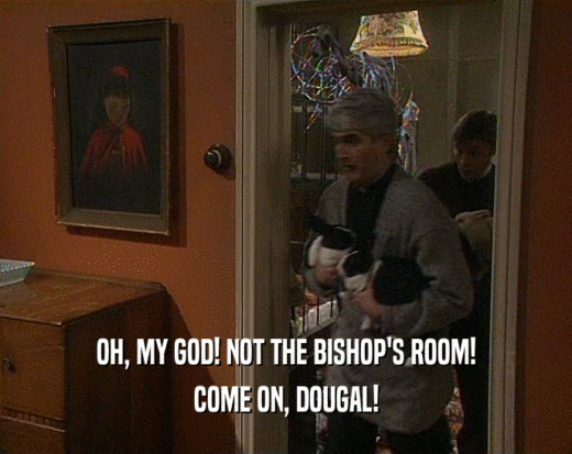 OH, MY GOD! NOT THE BISHOP'S ROOM!
 COME ON, DOUGAL!
 