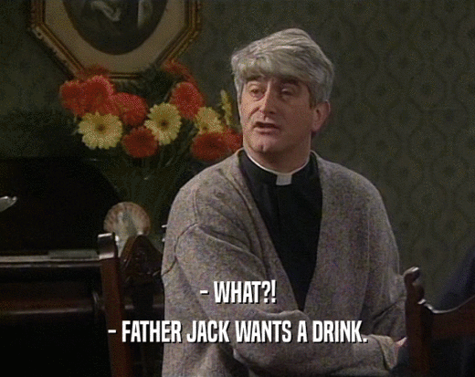 - WHAT?!
 - FATHER JACK WANTS A DRINK.
 