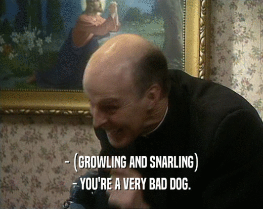 - (GROWLING AND SNARLING) - YOU'RE A VERY BAD DOG. 