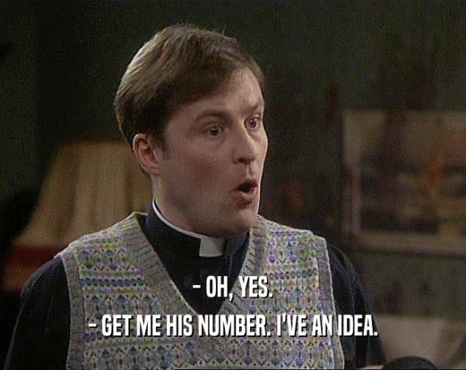 - OH, YES. - GET ME HIS NUMBER. I'VE AN IDEA. 
