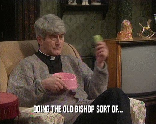 DOING THE OLD BISHOP SORT OF...  