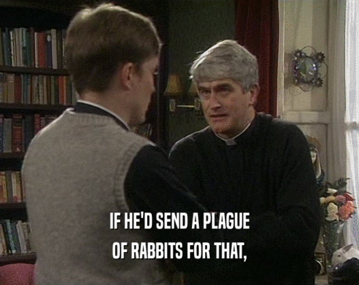 IF HE'D SEND A PLAGUE
 OF RABBITS FOR THAT,
 
