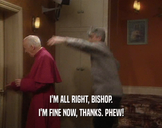 I'M ALL RIGHT, BISHOP.
 I'M FINE NOW, THANKS. PHEW!
 