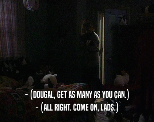 - (DOUGAL, GET AS MANY AS YOU CAN.)
 - (ALL RIGHT. COME ON, LADS.)
 