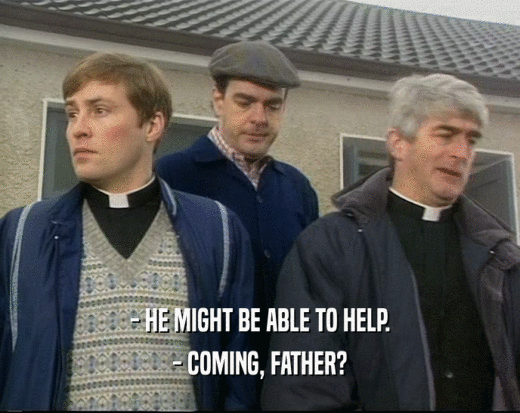 - HE MIGHT BE ABLE TO HELP. - COMING, FATHER? 