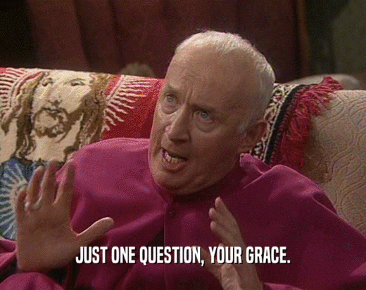 JUST ONE QUESTION, YOUR GRACE.
  