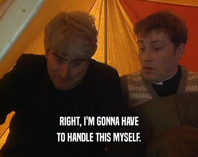 RIGHT, I'M GONNA HAVE TO HANDLE THIS MYSELF. 