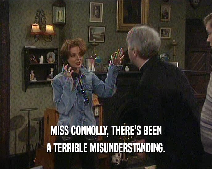 MISS CONNOLLY, THERE'S BEEN A TERRIBLE MISUNDERSTANDING. 