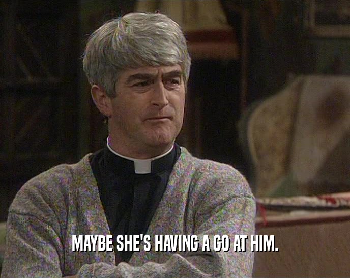 MAYBE SHE'S HAVING A GO AT HIM.  