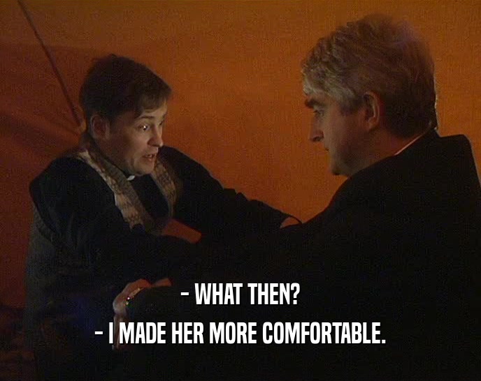 - WHAT THEN? - I MADE HER MORE COMFORTABLE. 