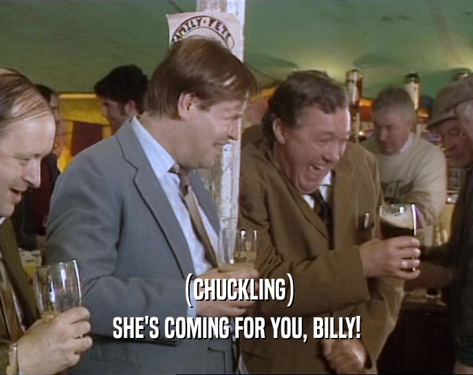 (CHUCKLING) SHE'S COMING FOR YOU, BILLY! 