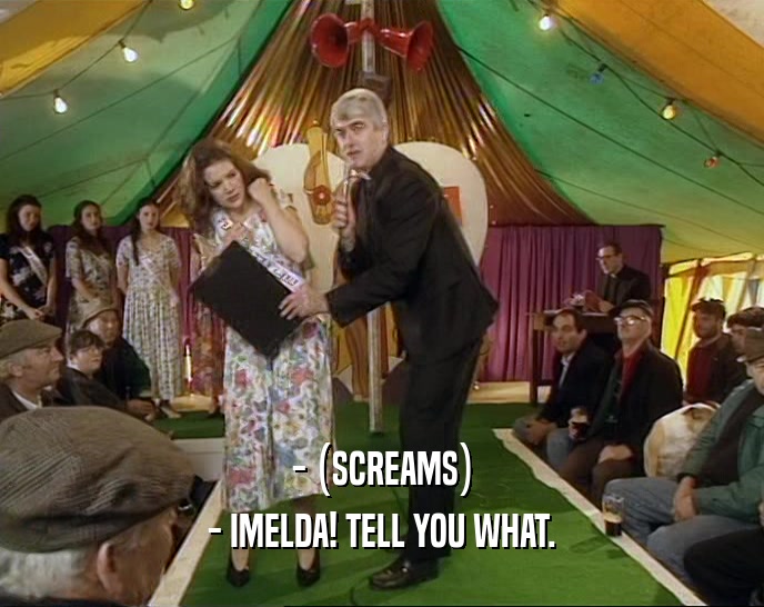 - (SCREAMS) - IMELDA! TELL YOU WHAT. 