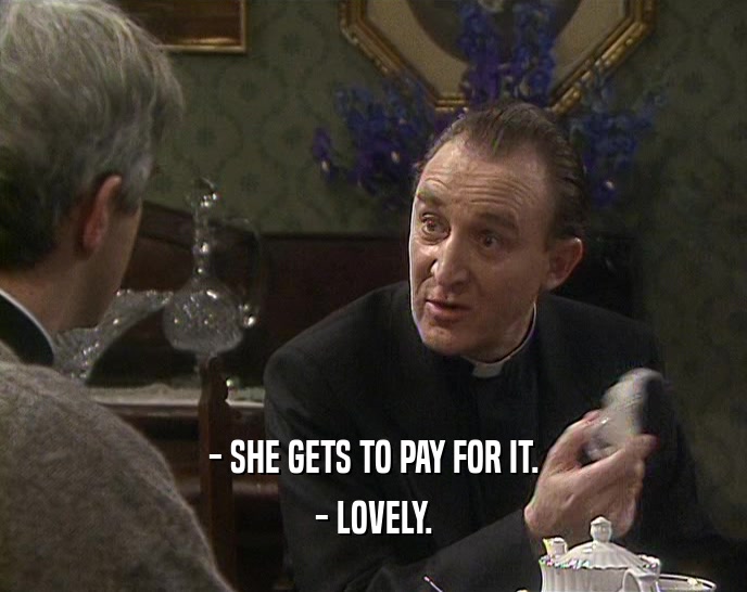 - SHE GETS TO PAY FOR IT.
 - LOVELY.
 
