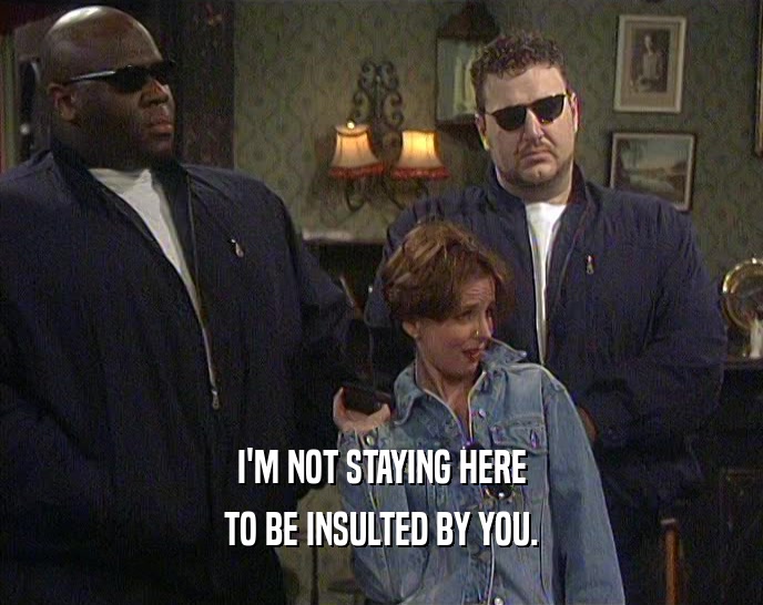 I'M NOT STAYING HERE TO BE INSULTED BY YOU. 