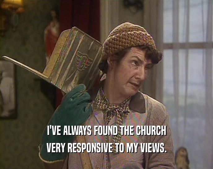 I'VE ALWAYS FOUND THE CHURCH
 VERY RESPONSIVE TO MY VIEWS.
 