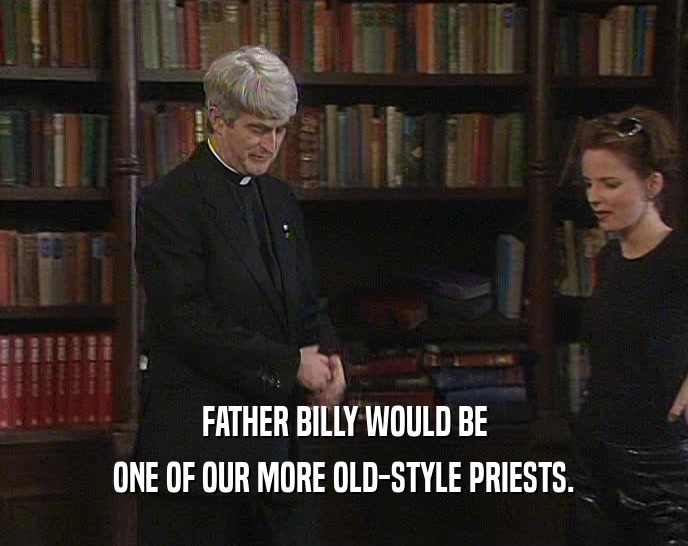 FATHER BILLY WOULD BE
 ONE OF OUR MORE OLD-STYLE PRIESTS.
 