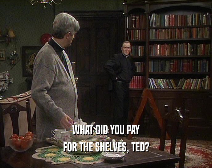 WHAT DID YOU PAY
 FOR THE SHELVES, TED?
 