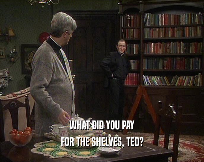 WHAT DID YOU PAY FOR THE SHELVES, TED? 