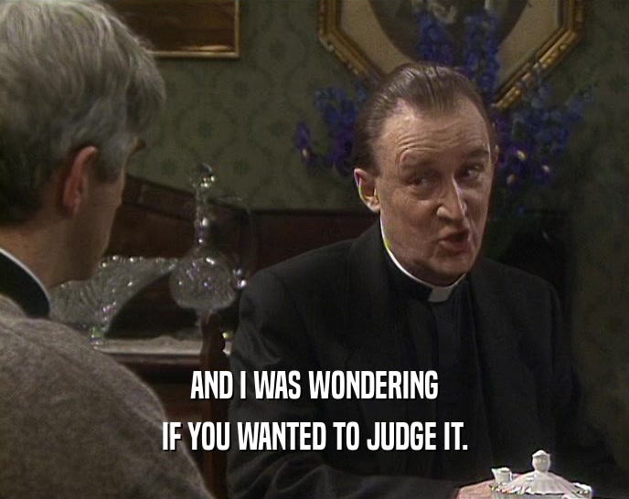 AND I WAS WONDERING IF YOU WANTED TO JUDGE IT. 